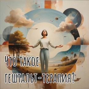 Гештальт-терапия: не просто закрытие дел, а новый способ взглянуть на себя